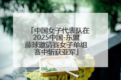 中国女子代表队在2025中国-东盟藤球邀请赛女子单组赛中斩获亚军