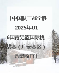 中国队三战全胜 2025年U16国青男篮国际挑战赛（广安赛区）圆满收官