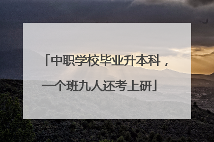 中职学校毕业升本科，一个班九人还考上研