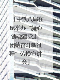 中铁八局在昆举办“凝心铸魂跟党走 团结奋斗新征程”劳模宣讲会