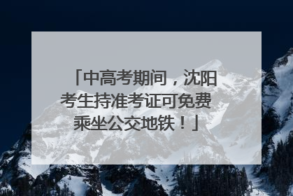 中高考期间，沈阳考生持准考证可免费乘坐公交地铁！