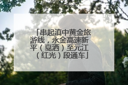 串起滇中黄金旅游线，永金高速新平（戛洒）至元江（红光）段通车