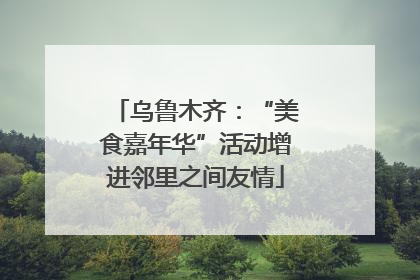 乌鲁木齐：“美食嘉年华”活动增进邻里之间友情