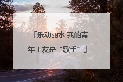 乐动丽水 我的青年工友是“歌手”