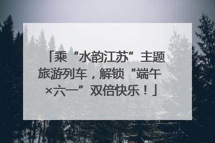 乘“水韵江苏”主题旅游列车，解锁“端午×六一”双倍快乐！