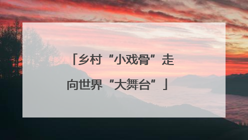 乡村“小戏骨”走向世界“大舞台”