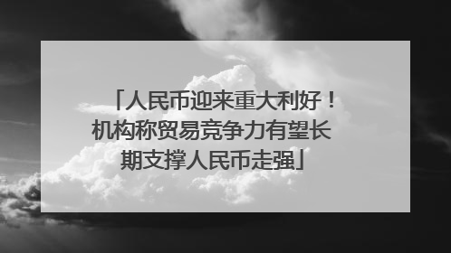 人民币迎来重大利好！机构称贸易竞争力有望长期支撑人民币走强