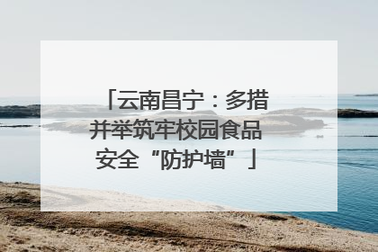 云南昌宁：多措并举筑牢校园食品安全“防护墙”