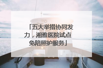 五大举措协同发力，湘雅医院试点免陪照护服务