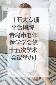 五大专项平台揭牌 青岛市老年医学学会第十五次学术会议举办