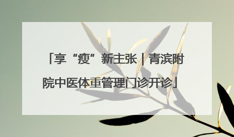 享“瘦”新主张｜青滨附院中医体重管理门诊开诊