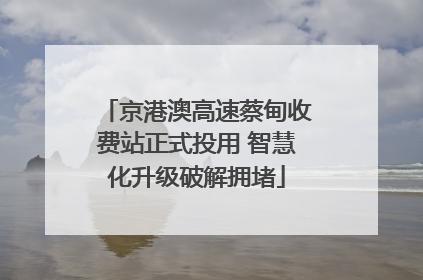京港澳高速蔡甸收费站正式投用 智慧化升级破解拥堵