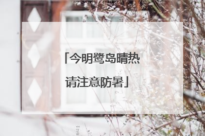 今明鹭岛晴热 请注意防暑