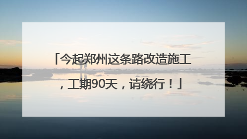 今起郑州这条路改造施工，工期90天，请绕行！