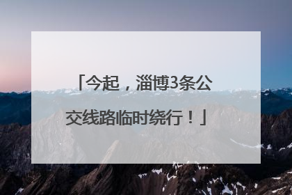 今起，淄博3条公交线路临时绕行！