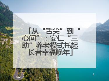 从“舌尖”到“心间”：安仁“三助”养老模式托起长者幸福晚年