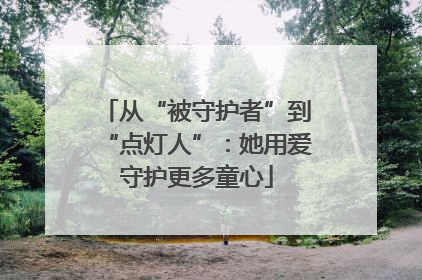 从“被守护者”到“点灯人”：她用爱守护更多童心