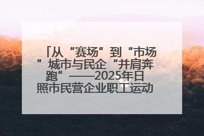 从“赛场”到“市场”城市与民企“并肩奔跑”——2025年日照市民营企业职工运动会亮点观察