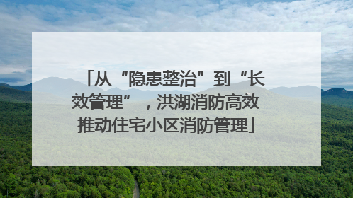 从“隐患整治”到“长效管理”，洪湖消防高效推动住宅小区消防管理