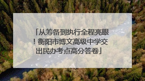 从筹备到执行全程亮眼！衡阳市博文高级中学交出民办考点高分答卷