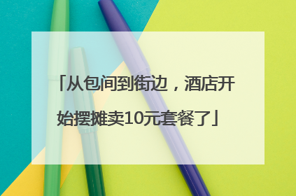 从包间到街边，酒店开始摆摊卖10元套餐了