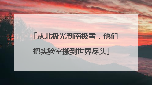 从北极光到南极雪，他们把实验室搬到世界尽头