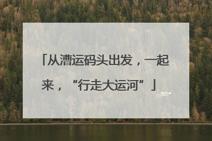 从漕运码头出发，一起来，“行走大运河”