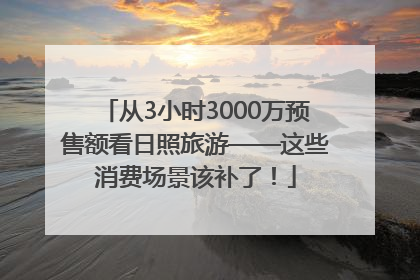 从3小时3000万预售额看日照旅游——这些消费场景该补了！