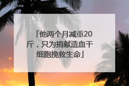 他两个月减重20斤，只为捐献造血干细胞挽救生命