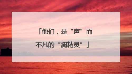 他们，是“声”而不凡的“澜精灵”