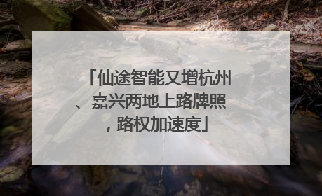 仙途智能又增杭州、嘉兴两地上路牌照，路权加速度