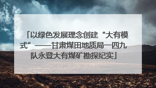 以绿色发展理念创建“大有模式”——甘肃煤田地质局一四九队永登大有煤矿勘探纪实