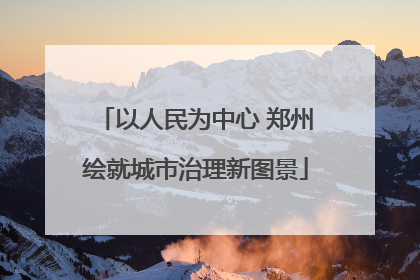 以人民为中心 郑州绘就城市治理新图景