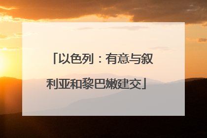 以色列：有意与叙利亚和黎巴嫩建交