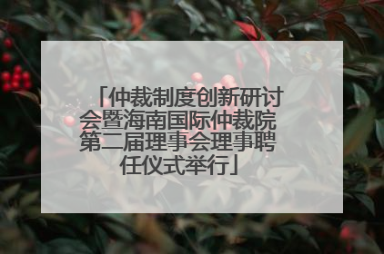 仲裁制度创新研讨会暨海南国际仲裁院第二届理事会理事聘任仪式举行