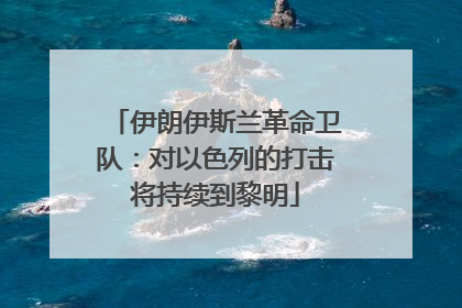 伊朗伊斯兰革命卫队：对以色列的打击将持续到黎明
