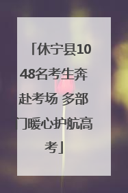休宁县1048名考生奔赴考场 多部门暖心护航高考