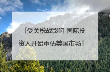 受关税战影响 国际投资人开始重估美国市场