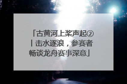 古黄河上桨声起②丨击水逐浪，参赛者畅谈龙舟赛事深意