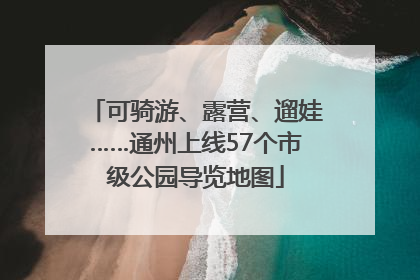 可骑游、露营、遛娃……通州上线57个市级公园导览地图