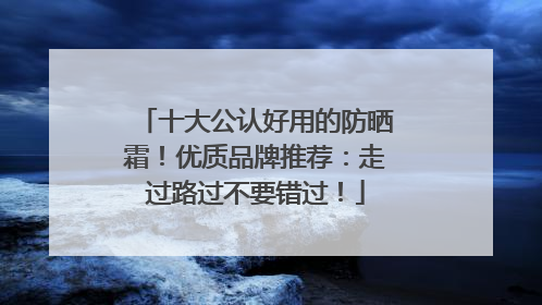 十大公认好用的防晒霜！优质品牌推荐：走过路过不要错过！