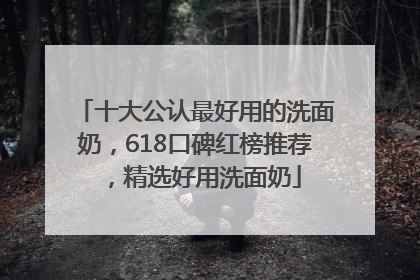 十大公认最好用的洗面奶，618口碑红榜推荐，精选好用洗面奶