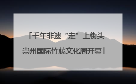 千年非遗“走”上街头 崇州国际竹藤文化周开幕
