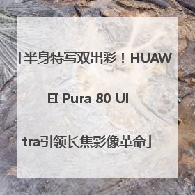 半身特写双出彩！HUAWEI Pura 80 Ultra引领长焦影像革命