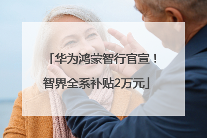 华为鸿蒙智行官宣！智界全系补贴2万元