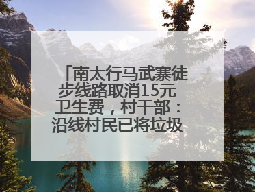 南太行马武寨徒步线路取消15元卫生费，村干部：沿线村民已将垃圾清理得差不多了