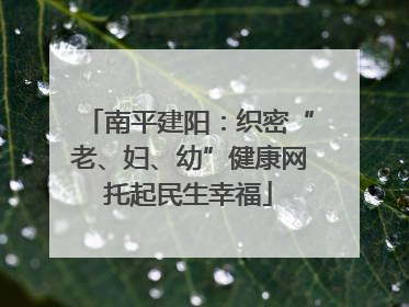 南平建阳：织密“老、妇、幼”健康网托起民生幸福