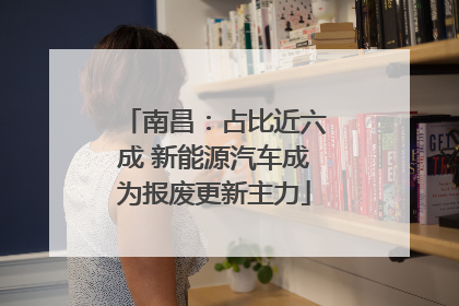 南昌：占比近六成 新能源汽车成为报废更新主力