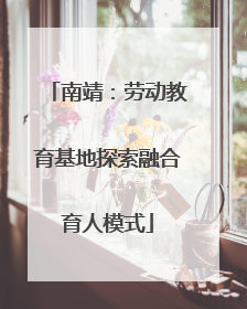 南靖：劳动教育基地探索融合育人模式