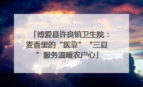 博爱县许良镇卫生院：麦香里的“医靠”“三夏”服务温暖农户心